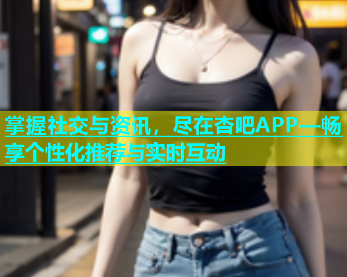 掌握社交与资讯，尽在杏吧APP—畅享个性化推荐与实时互动  第1张