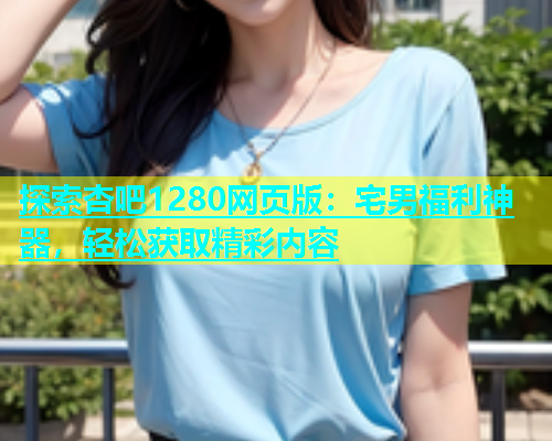 探索杏吧1280网页版：宅男福利神器，轻松获取精彩内容  第1张