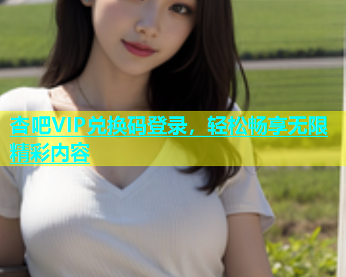 杏吧VIP兑换码登录，轻松畅享无限精彩内容  第1张