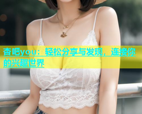 杏吧you：轻松分享与发现，连接你的兴趣世界  第1张