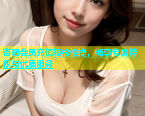 杏吧会员充值轻松便捷，畅享专属特权与优质服务  第1张