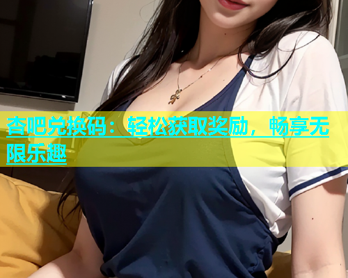 杏吧兑换码：轻松获取奖励，畅享无限乐趣  第1张