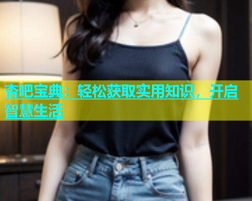 杏吧宝典：轻松获取实用知识，开启智慧生活  第1张