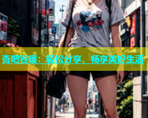 杏吧春暖：轻松分享，畅享美好生活  第1张