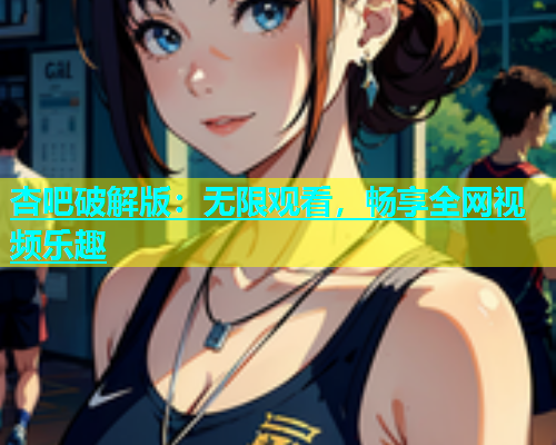 杏吧破解版：无限观看，畅享全网视频乐趣  第1张