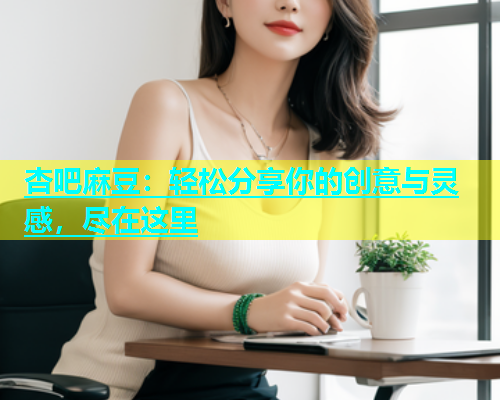 杏吧麻豆：轻松分享你的创意与灵感，尽在这里  第2张