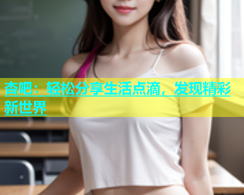 杏吧：轻松分享生活点滴，发现精彩新世界  第1张