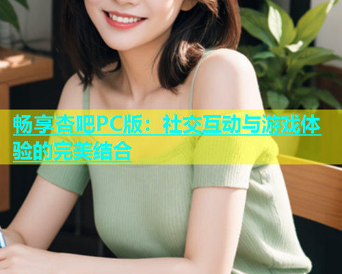 畅享杏吧PC版：社交互动与游戏体验的完美结合  第2张