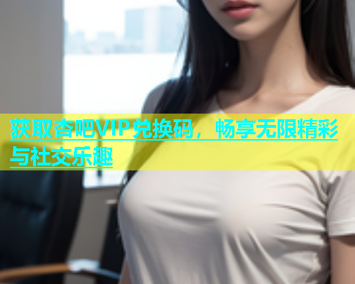 获取杏吧VIP兑换码，畅享无限精彩与社交乐趣  第1张