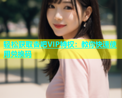 轻松获取杏吧VIP特权：教你快速使用兑换码  第1张